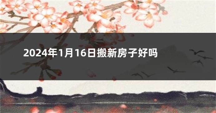 2024年1月16日搬新房子好吗