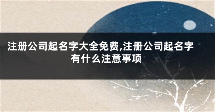 注册公司起名字大全免费,注册公司起名字有什么注意事项