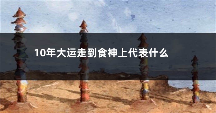 10年大运走到食神上代表什么