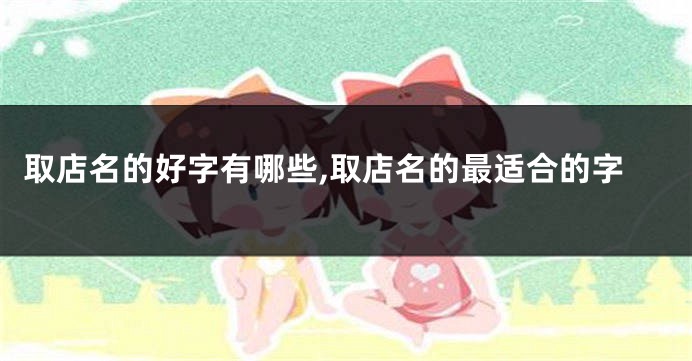 取店名的好字有哪些,取店名的最适合的字