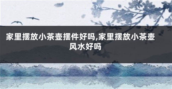 家里摆放小茶壶摆件好吗,家里摆放小茶壶风水好吗