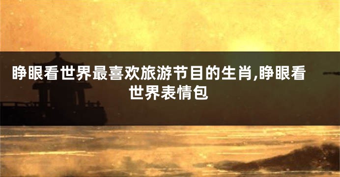 睁眼看世界最喜欢旅游节目的生肖,睁眼看世界表情包
