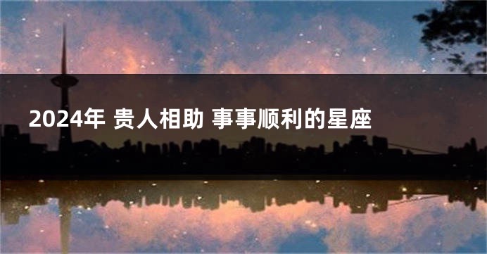 2024年 贵人相助 事事顺利的星座