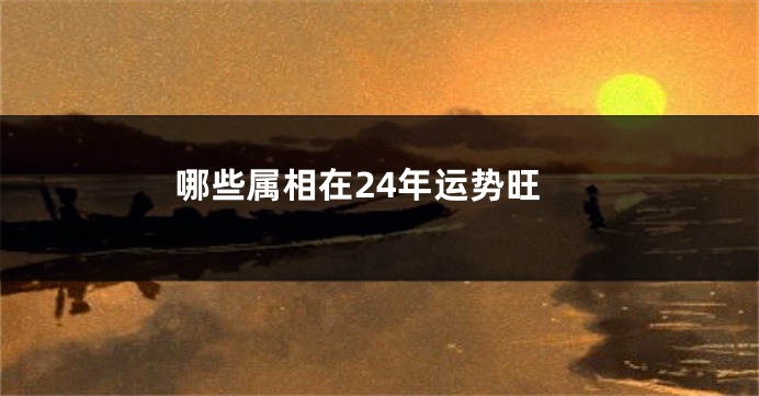 哪些属相在24年运势旺