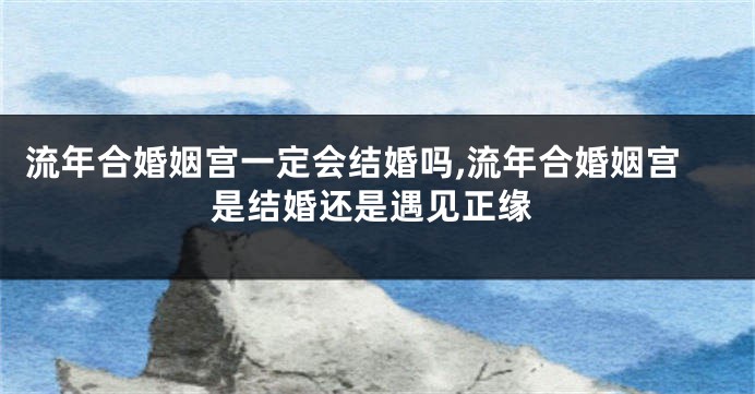 流年合婚姻宫一定会结婚吗,流年合婚姻宫是结婚还是遇见正缘