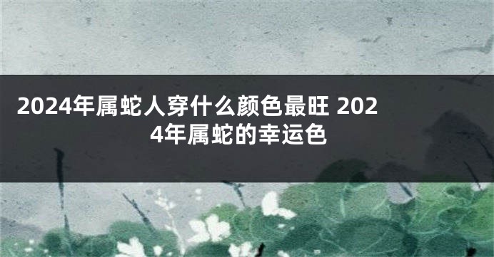 2024年属蛇人穿什么颜色最旺 2024年属蛇的幸运色