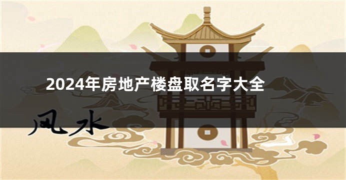 2024年房地产楼盘取名字大全