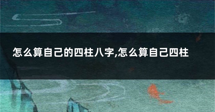 怎么算自己的四柱八字,怎么算自己四柱