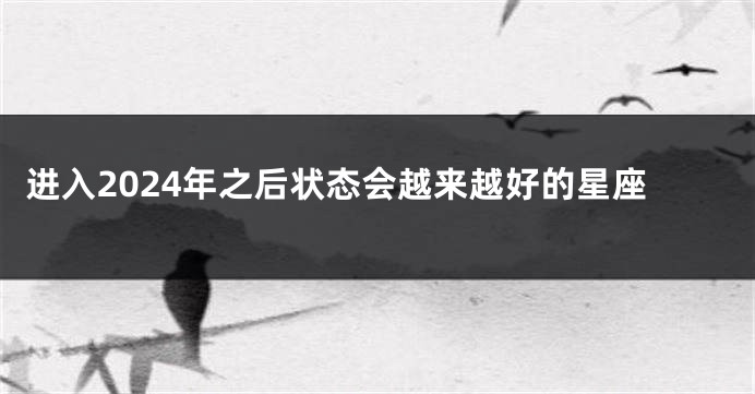 进入2024年之后状态会越来越好的星座