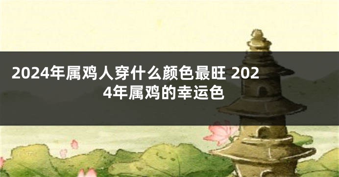 2024年属鸡人穿什么颜色最旺 2024年属鸡的幸运色