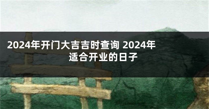 2024年开门大吉吉时查询 2024年适合开业的日子