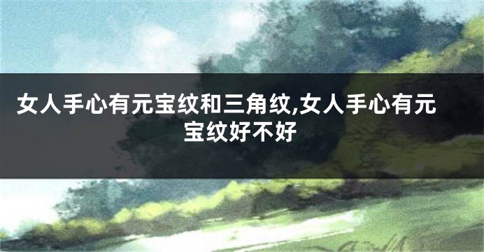 女人手心有元宝纹和三角纹,女人手心有元宝纹好不好