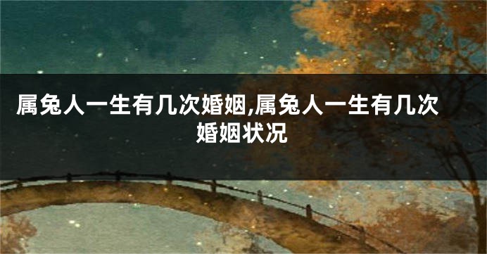 属兔人一生有几次婚姻,属兔人一生有几次婚姻状况