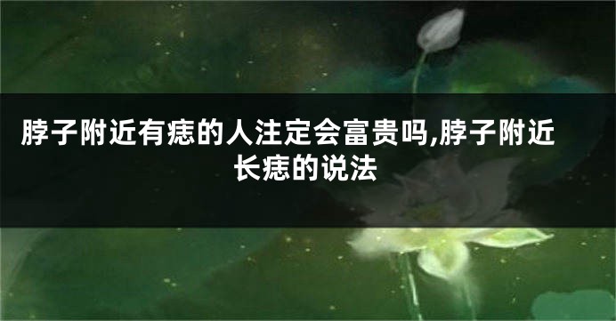 脖子附近有痣的人注定会富贵吗,脖子附近长痣的说法