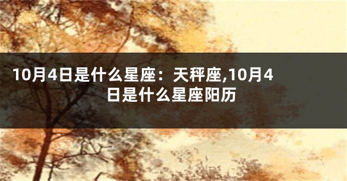 10月4日是什么星座：天秤座,10月4日是什么星座阳历