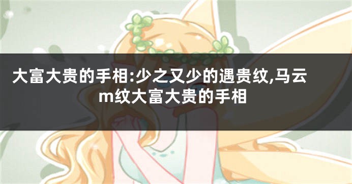 大富大贵的手相:少之又少的遇贵纹,马云m纹大富大贵的手相