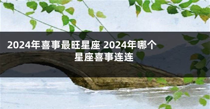 2024年喜事最旺星座 2024年哪个星座喜事连连