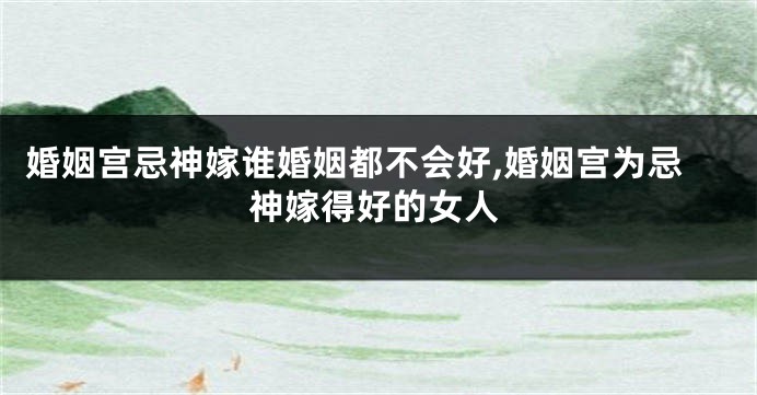 婚姻宫忌神嫁谁婚姻都不会好,婚姻宫为忌神嫁得好的女人
