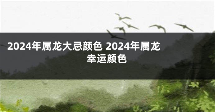 2024年属龙大忌颜色 2024年属龙幸运颜色