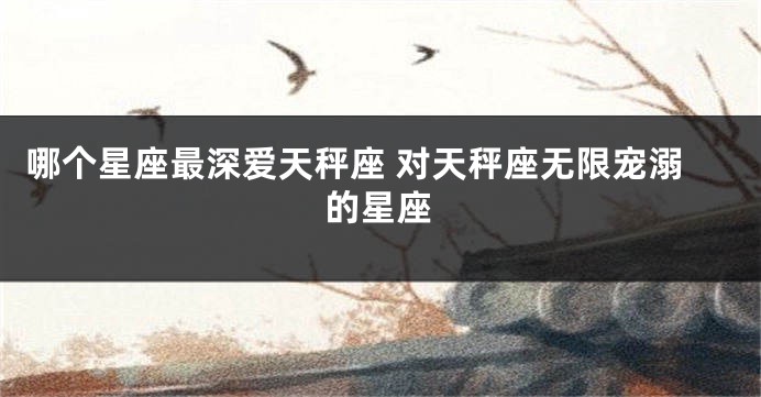 哪个星座最深爱天秤座 对天秤座无限宠溺的星座