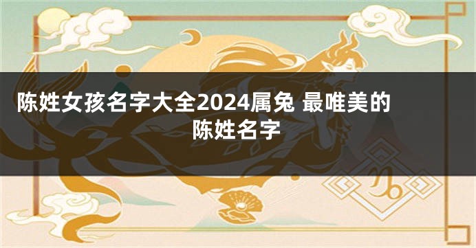 陈姓女孩名字大全2024属兔 最唯美的陈姓名字