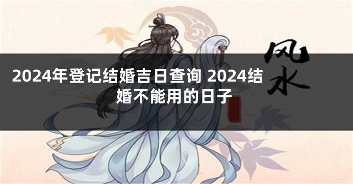 2024年登记结婚吉日查询 2024结婚不能用的日子