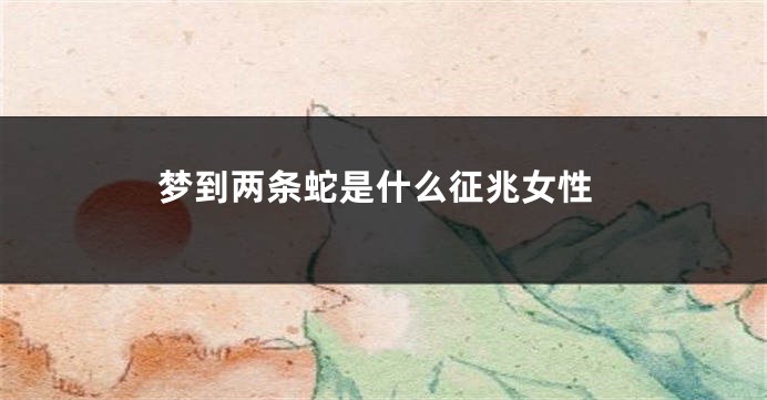 梦到两条蛇是什么征兆女性