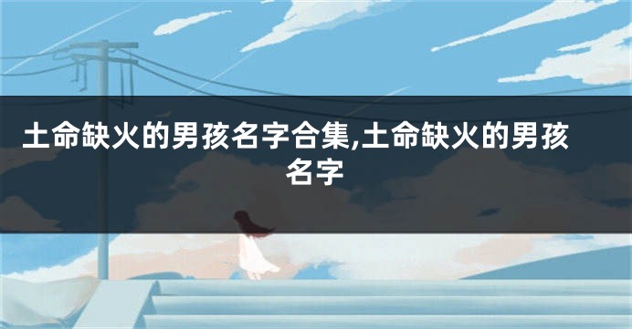 土命缺火的男孩名字合集,土命缺火的男孩名字