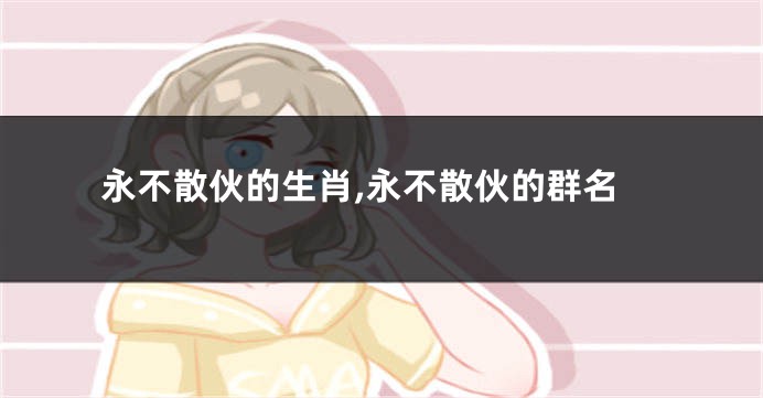 永不散伙的生肖,永不散伙的群名