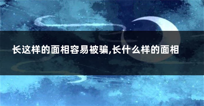长这样的面相容易被骗,长什么样的面相