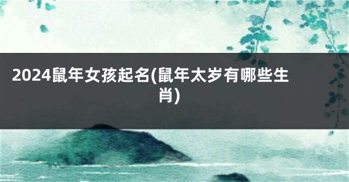 2024鼠年女孩起名(鼠年太岁有哪些生肖)