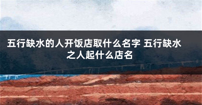 五行缺水的人开饭店取什么名字 五行缺水之人起什么店名