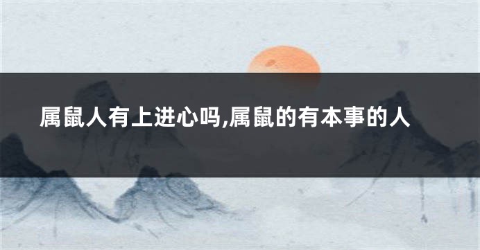 属鼠人有上进心吗,属鼠的有本事的人