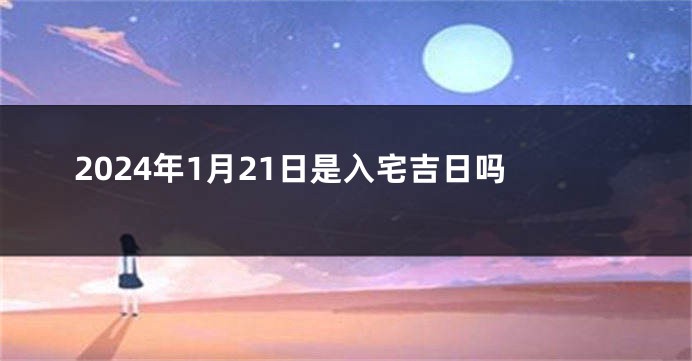 2024年1月21日是入宅吉日吗