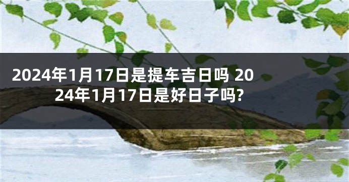 2024年1月17日是提车吉日吗 2024年1月17日是好日子吗?