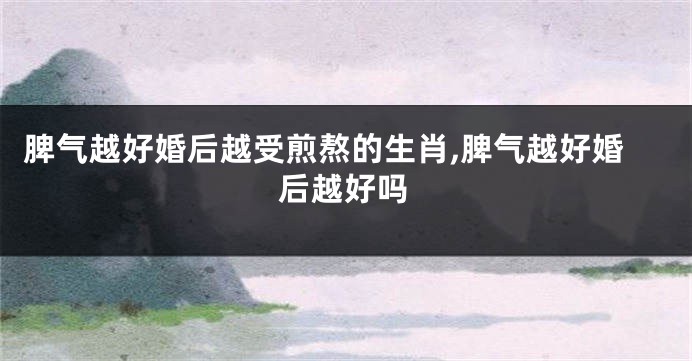 脾气越好婚后越受煎熬的生肖,脾气越好婚后越好吗