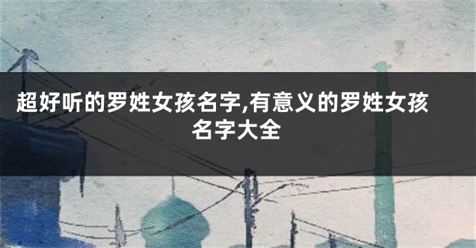 超好听的罗姓女孩名字,有意义的罗姓女孩名字大全