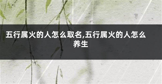 五行属火的人怎么取名,五行属火的人怎么养生
