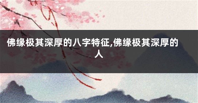 佛缘极其深厚的八字特征,佛缘极其深厚的人