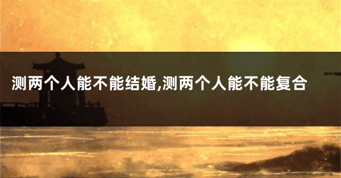 测两个人能不能结婚,测两个人能不能复合