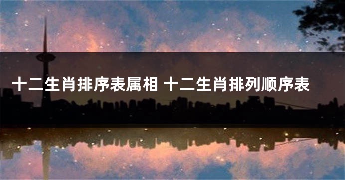 十二生肖排序表属相 十二生肖排列顺序表