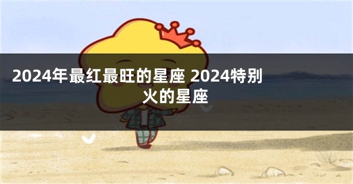 2024年最红最旺的星座 2024特别火的星座