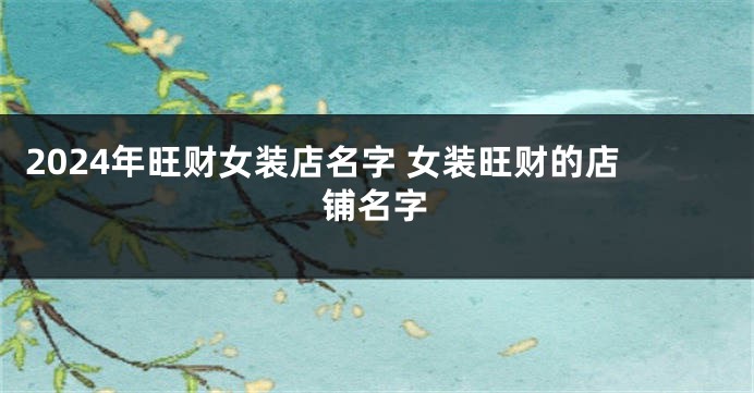 2024年旺财女装店名字 女装旺财的店铺名字