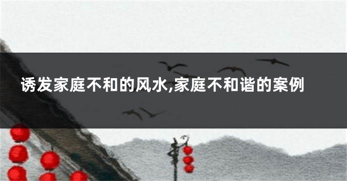 诱发家庭不和的风水,家庭不和谐的案例