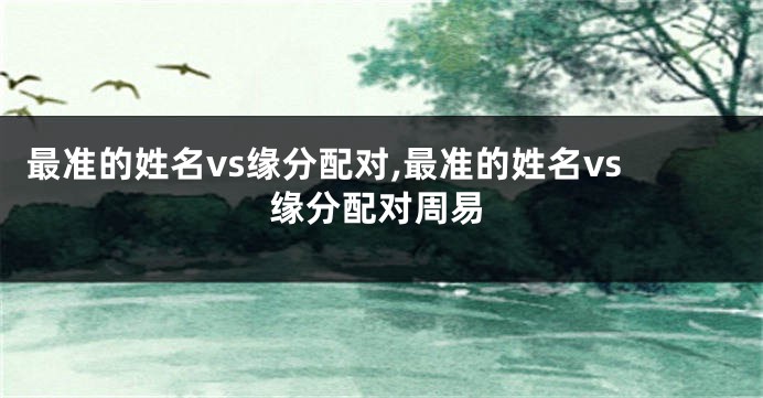 最准的姓名vs缘分配对,最准的姓名vs缘分配对周易