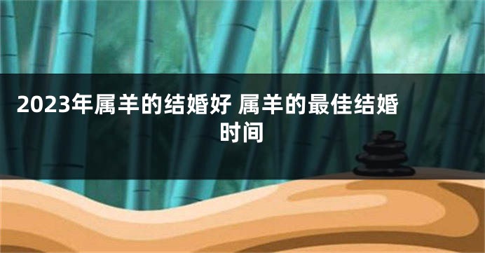 2023年属羊的结婚好 属羊的最佳结婚时间