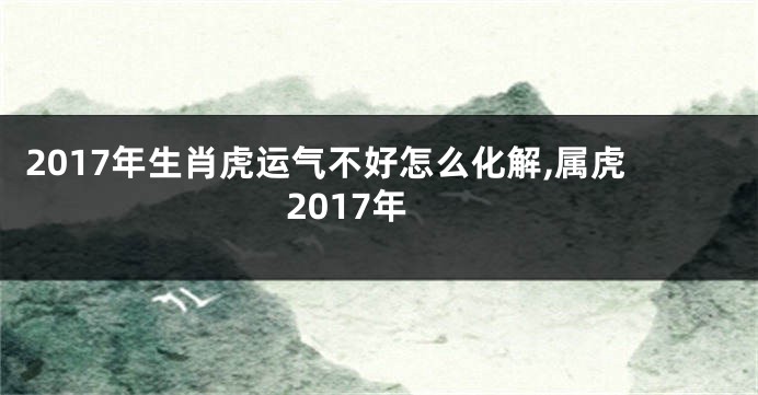 2017年生肖虎运气不好怎么化解,属虎2017年