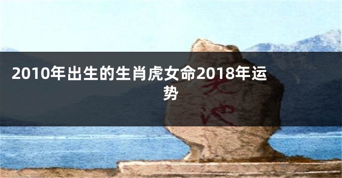 2010年出生的生肖虎女命2018年运势