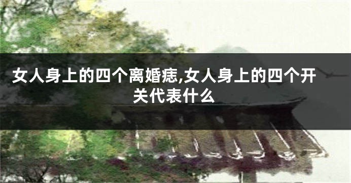 女人身上的四个离婚痣,女人身上的四个开关代表什么