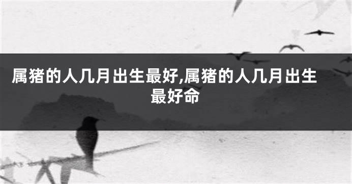 属猪的人几月出生最好,属猪的人几月出生最好命